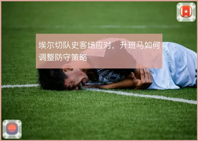 埃尔切队史客场应对，升班马如何调整防守策略